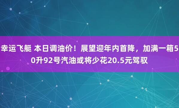 幸运飞艇 本日调油价！展望迎年内首降，加满一箱50升92号汽油或将少花20.5元驾驭