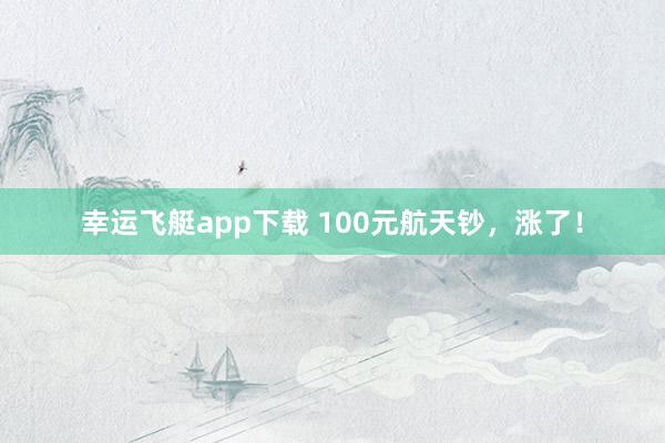 幸运飞艇app下载 100元航天钞，涨了！