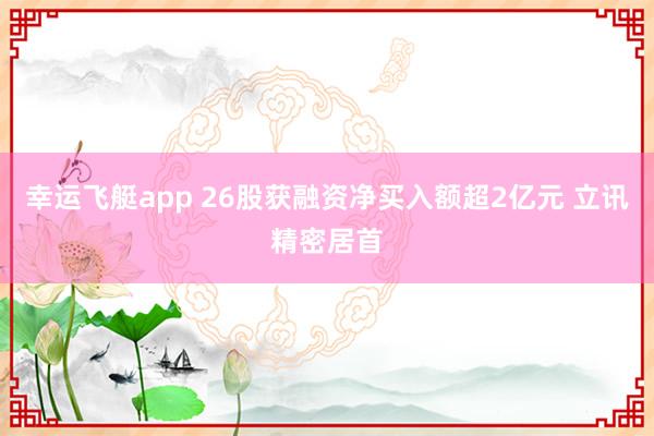 幸运飞艇app 26股获融资净买入额超2亿元 立讯精密居首
