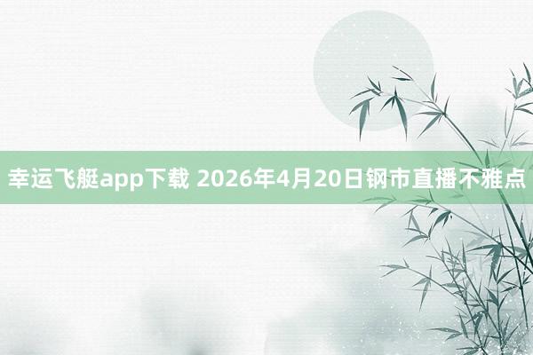 幸运飞艇app下载 2026年4月20日钢市直播不雅点