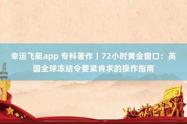 幸运飞艇app 专科著作丨72小时黄金窗口：英国全球冻结令要紧肯求的操作指南