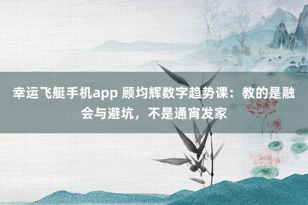 幸运飞艇手机app 顾均辉数字趋势课：教的是融会与避坑，不是通宵发家