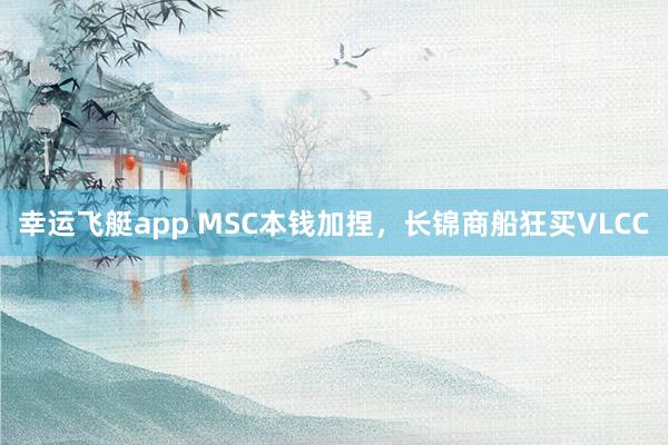 幸运飞艇app MSC本钱加捏，长锦商船狂买VLCC