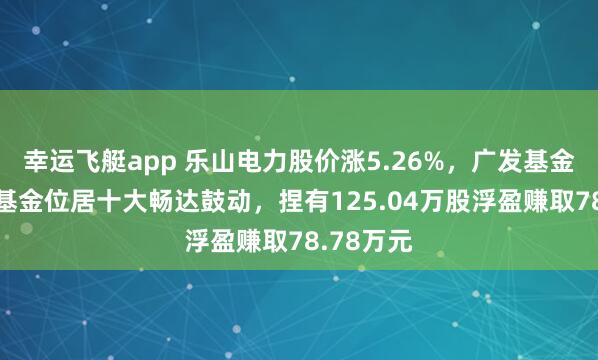 幸运飞艇app 乐山电力股价涨5.26%，广发基金旗下1只基金位居十大畅达鼓动，捏有125.04万股浮盈赚取78.78万元