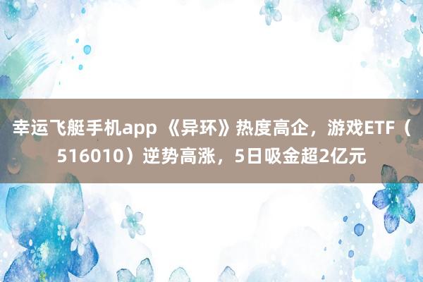 幸运飞艇手机app 《异环》热度高企，游戏ETF（516010）逆势高涨，5日吸金超2亿元