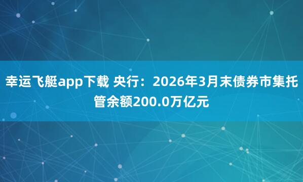幸运飞艇app下载 央行：2026年3月末债券市集托管余额200.0万亿元