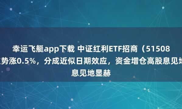 幸运飞艇app下载 中证红利ETF招商（515080）逆势涨0.5%，分成近似日期效应，资金增仓高股息见地显赫