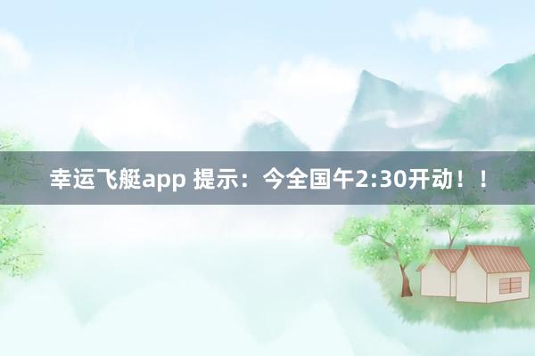幸运飞艇app 提示：今全国午2:30开动！！