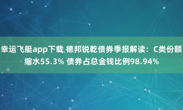 幸运飞艇app下载 德邦锐乾债券季报解读：C类份额缩水55.3% 债券占总金钱比例98.94%