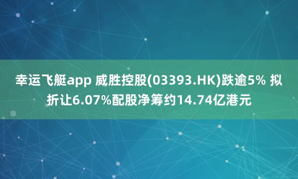 幸运飞艇app 威胜控股(03393.HK)跌逾5% 拟折让6.07%配股净筹约14.74亿港元