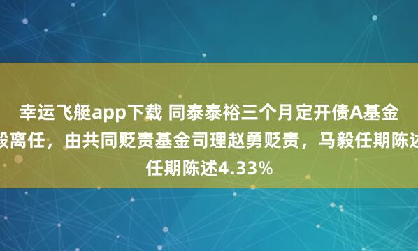 幸运飞艇app下载 同泰泰裕三个月定开债A基金司理马毅离任，由共同贬责基金司理赵勇贬责，马毅任期陈述4.33%