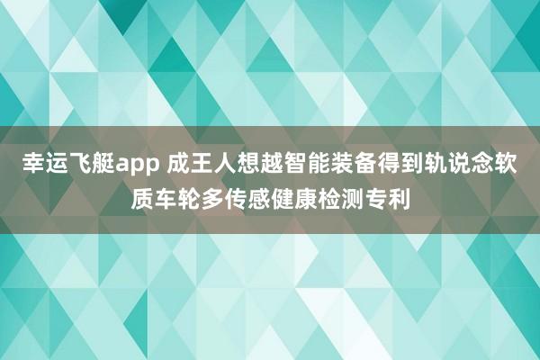 幸运飞艇app 成王人想越智能装备得到轨说念软质车轮多传感健康检测专利