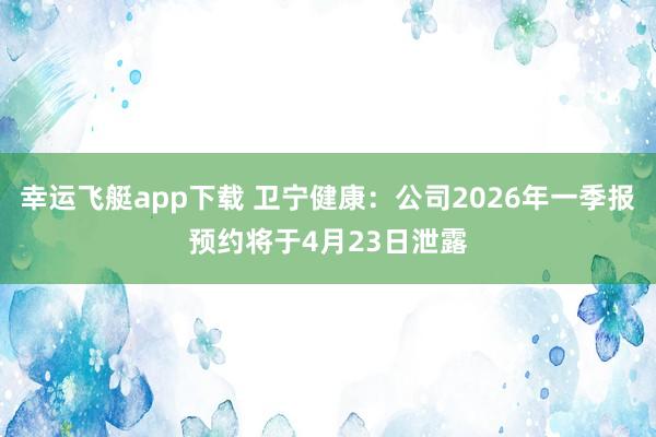 幸运飞艇app下载 卫宁健康：公司2026年一季报预约将于4月23日泄露