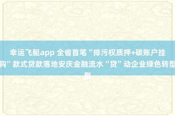 幸运飞艇app 全省首笔“排污权质押+碳账户挂钩”款式贷款落地安庆金融流水“贷”动企业绿色转型