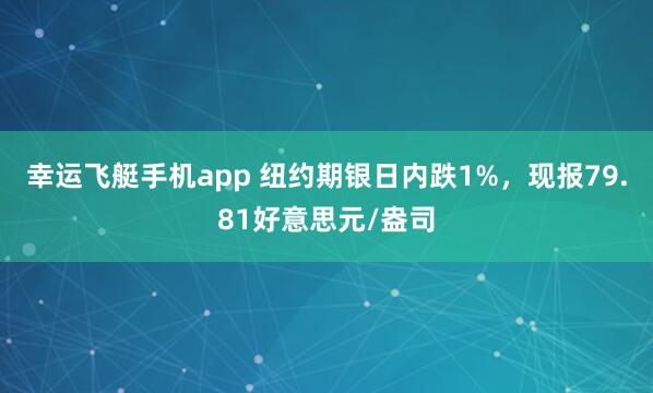 幸运飞艇手机app 纽约期银日内跌1%，现报79.81好意思元/盎司