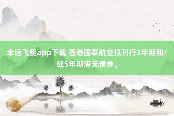 幸运飞艇app下载 香港国泰航空拟刊行3年期和/或5年期港元债券。