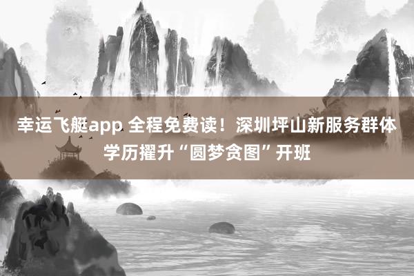 幸运飞艇app 全程免费读！深圳坪山新服务群体学历擢升“圆梦贪图”开班