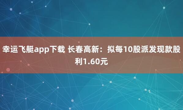 幸运飞艇app下载 长春高新：拟每10股派发现款股利1.60元