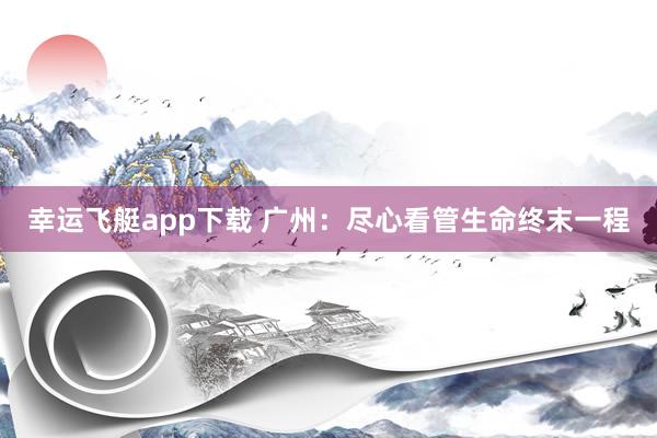 幸运飞艇app下载 广州：尽心看管生命终末一程