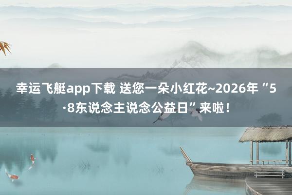 幸运飞艇app下载 送您一朵小红花~2026年“5·8东说念主说念公益日”来啦！