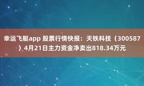 幸运飞艇app 股票行情快报：天铁科技（300587）4月21日主力资金净卖出818.34万元