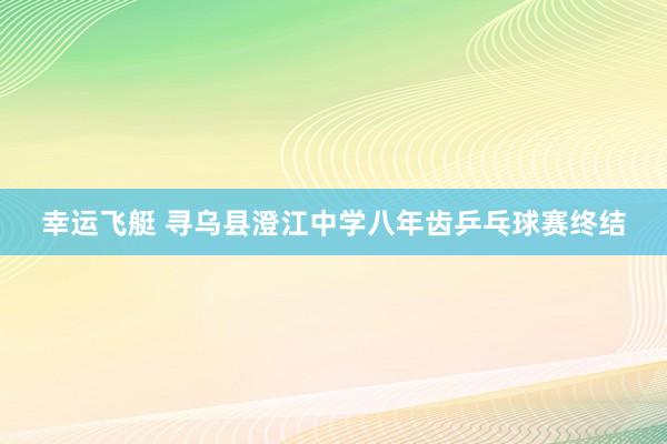 幸运飞艇 寻乌县澄江中学八年齿乒乓球赛终结
