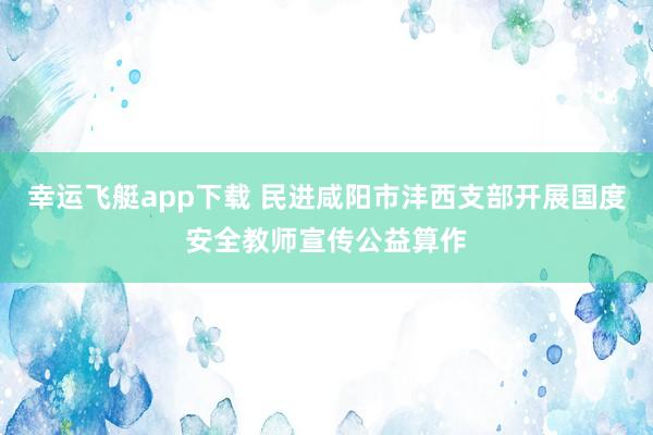 幸运飞艇app下载 民进咸阳市沣西支部开展国度安全教师宣传公益算作