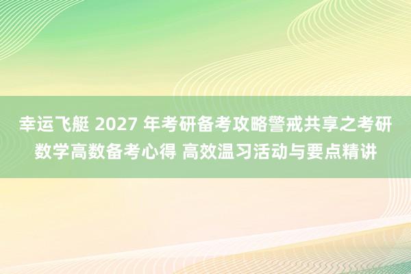 幸运飞艇 2027 年考研备考攻略警戒共享之考研数学高数备考心得 高效温习活动与要点精讲