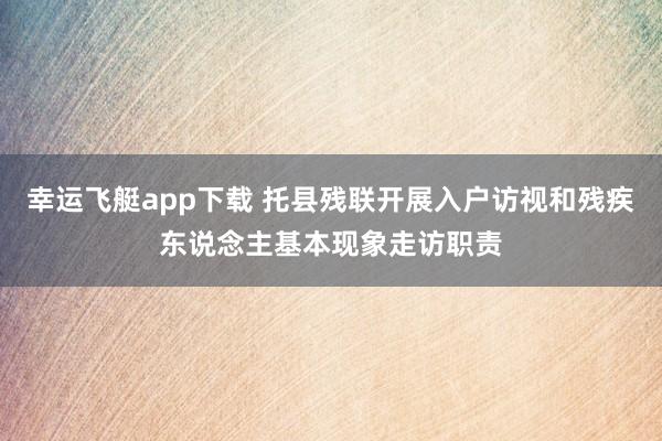 幸运飞艇app下载 托县残联开展入户访视和残疾东说念主基本现象走访职责