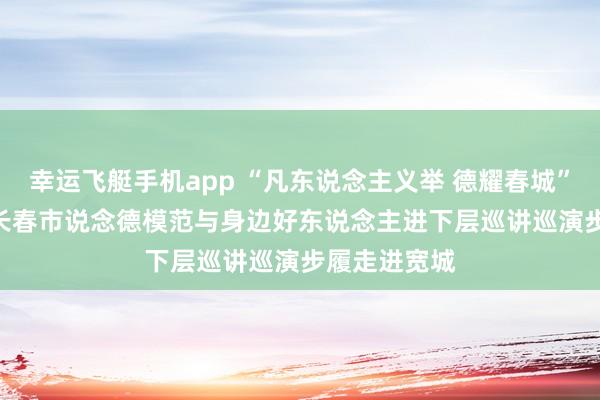 幸运飞艇手机app “凡东说念主义举 德耀春城”——2026年长春市说念德模范与身边好东说念主进下层巡讲巡演步履走进宽城