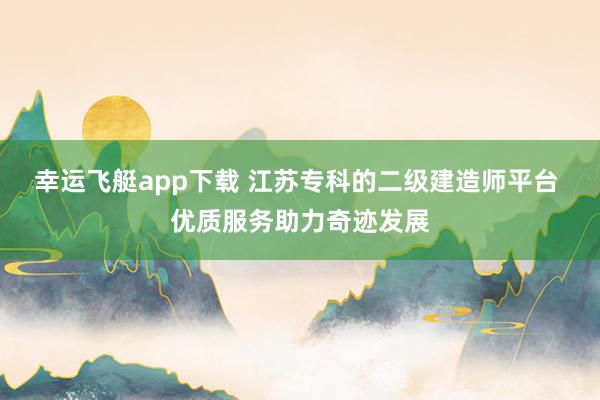幸运飞艇app下载 江苏专科的二级建造师平台 优质服务助力奇迹发展