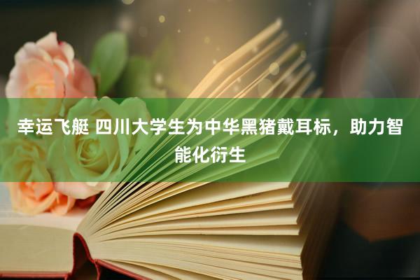 幸运飞艇 四川大学生为中华黑猪戴耳标，助力智能化衍生