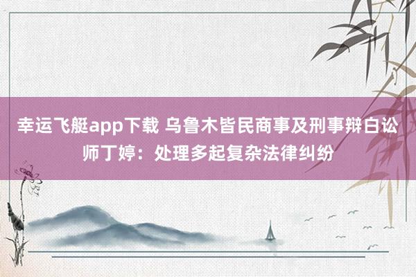 幸运飞艇app下载 乌鲁木皆民商事及刑事辩白讼师丁婷：处理多起复杂法律纠纷