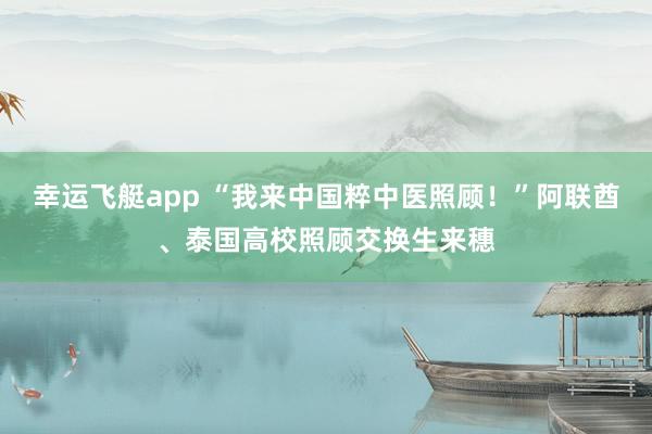 幸运飞艇app “我来中国粹中医照顾！”阿联酋、泰国高校照顾交换生来穗