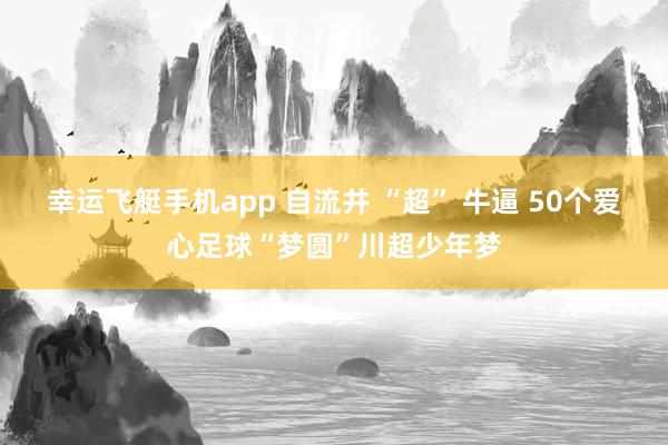 幸运飞艇手机app 自流井 “超” 牛逼 50个爱心足球“梦圆”川超少年梦