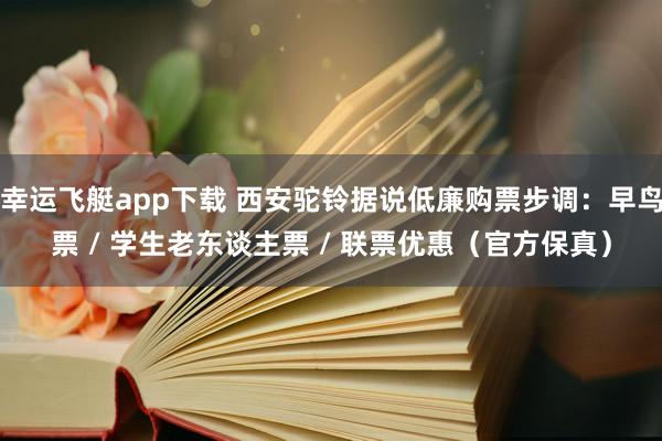 幸运飞艇app下载 西安驼铃据说低廉购票步调：早鸟票 / 学生老东谈主票 / 联票优惠（官方保真）