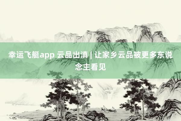 幸运飞艇app 云品出滇 | 让家乡云品被更多东说念主看见