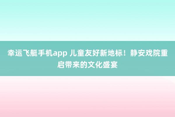 幸运飞艇手机app 儿童友好新地标！静安戏院重启带来的文化盛宴