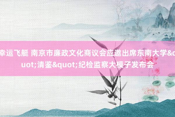 幸运飞艇 南京市廉政文化商议会应邀出席东南大学"清鉴"纪检监察大模子发布会