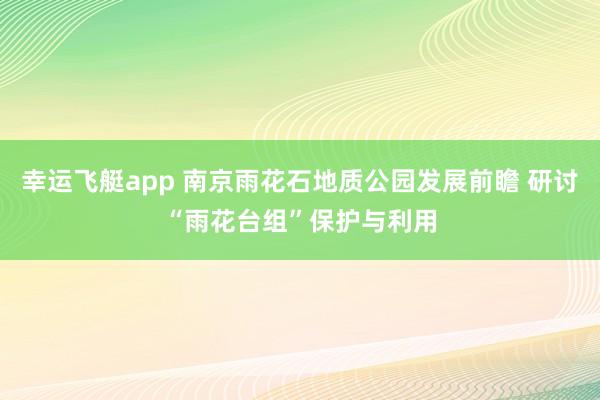幸运飞艇app 南京雨花石地质公园发展前瞻 研讨“雨花台组”保护与利用