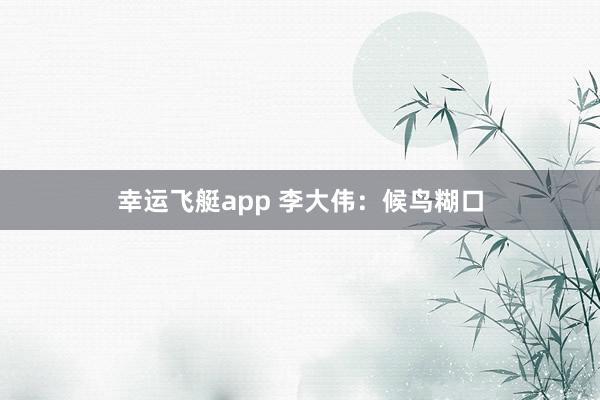 幸运飞艇app 李大伟：候鸟糊口