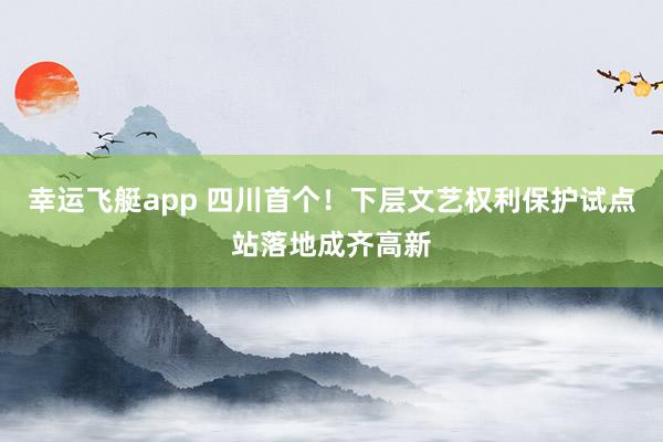 幸运飞艇app 四川首个！下层文艺权利保护试点站落地成齐高新