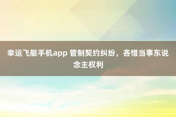 幸运飞艇手机app 管制契约纠纷，吝惜当事东说念主权利