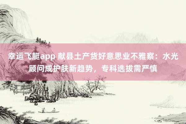 幸运飞艇app 献县土产货好意思业不雅察：水光顾问成护肤新趋势，专科选拔需严慎