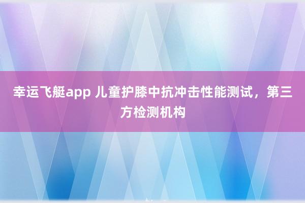 幸运飞艇app 儿童护膝中抗冲击性能测试，第三方检测机构