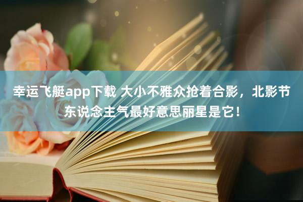幸运飞艇app下载 大小不雅众抢着合影，北影节东说念主气最好意思丽星是它！