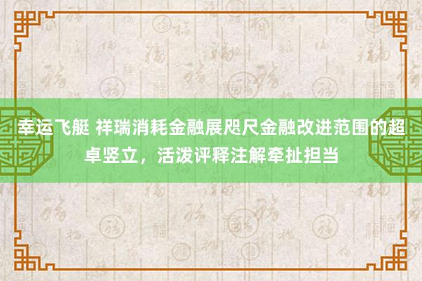 幸运飞艇 祥瑞消耗金融展咫尺金融改进范围的超卓竖立，活泼评释注解牵扯担当