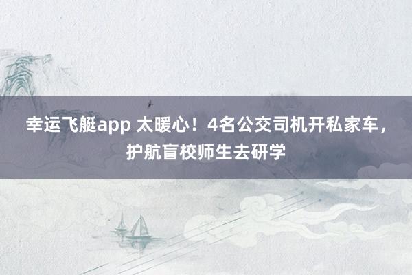幸运飞艇app 太暖心！4名公交司机开私家车，护航盲校师生去研学