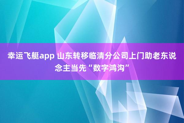 幸运飞艇app 山东转移临清分公司上门助老东说念主当先“数字鸿沟”