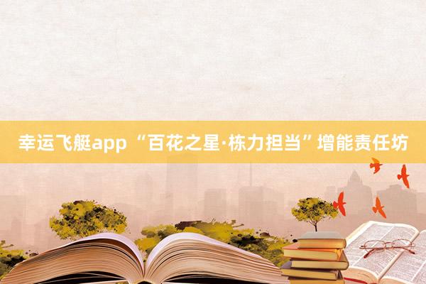 幸运飞艇app “百花之星·栋力担当”增能责任坊